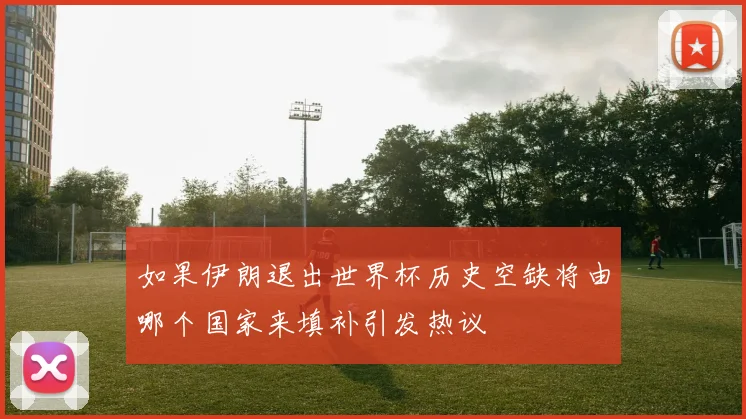 如果伊朗退出世界杯历史空缺将由哪个国家来填补引发热议