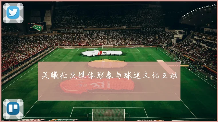 吴曦社交媒体形象与球迷文化互动