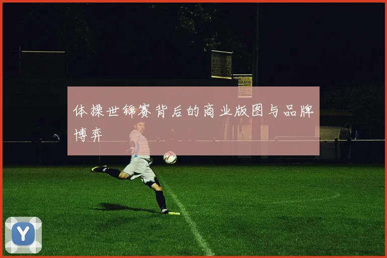体操世锦赛背后的商业版图与品牌博弈
