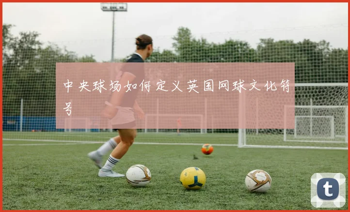 中央球场如何定义英国网球文化符号