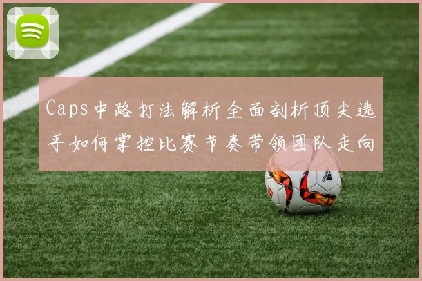 Caps中路打法解析全面剖析顶尖选手如何掌控比赛节奏带领团队走向胜利
