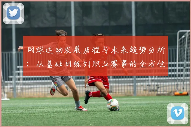 网球运动发展历程与未来趋势分析：从基础训练到职业赛事的全方位探索