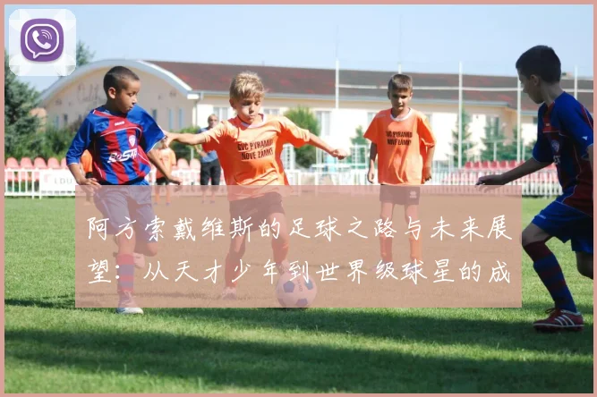 阿方索戴维斯的足球之路与未来展望：从天才少年到世界级球星的成长故事