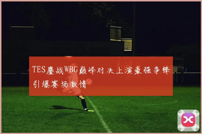 TES鏖战WBG巅峰对决上演豪强争锋引爆赛场激情