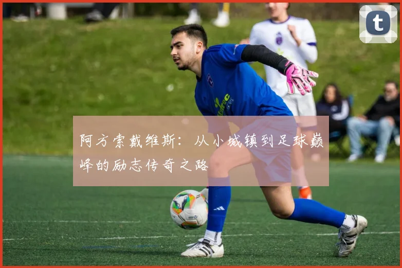 阿方索戴维斯：从小城镇到足球巅峰的励志传奇之路