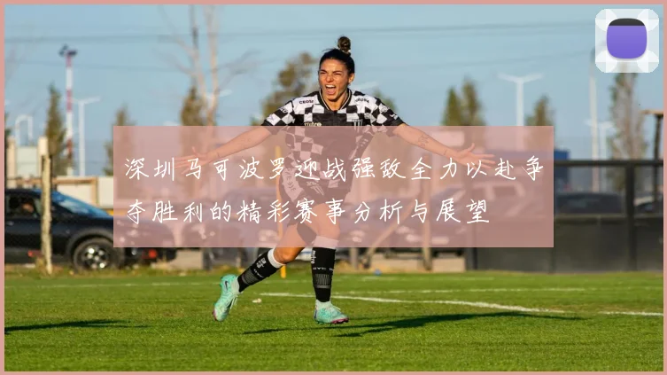 深圳马可波罗迎战强敌全力以赴争夺胜利的精彩赛事分析与展望