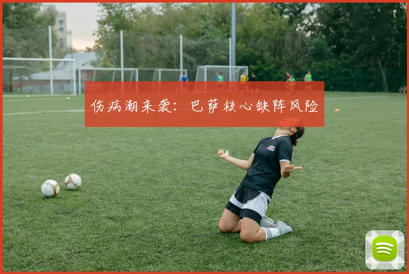 伤病潮来袭：巴萨核心缺阵风险