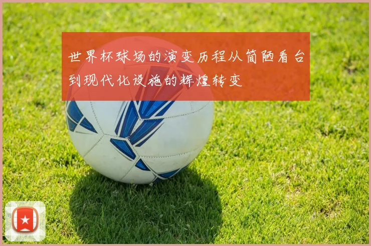 世界杯球场的演变历程从简陋看台到现代化设施的辉煌转变
