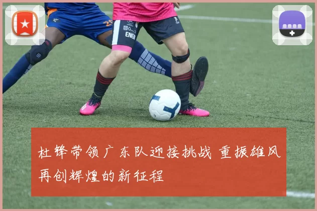 杜锋带领广东队迎接挑战 重振雄风再创辉煌的新征程