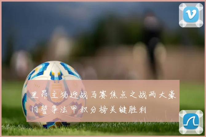 里昂主场迎战马赛焦点之战两大豪门誓争法甲积分榜关键胜利