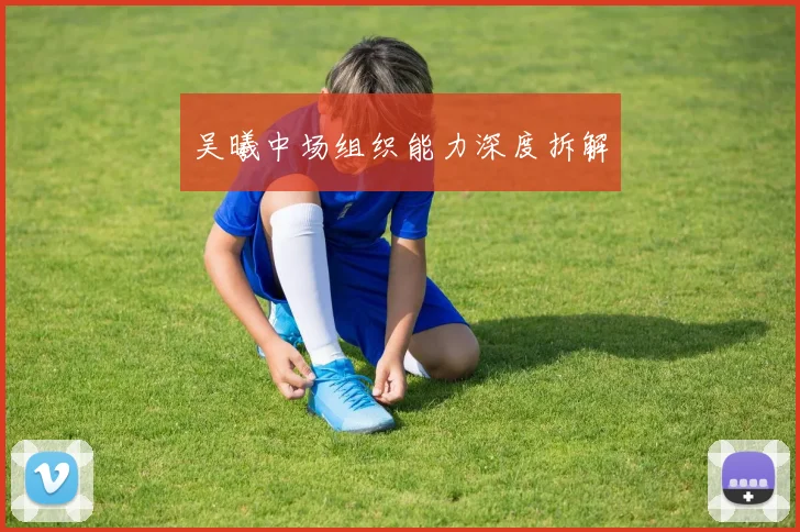 吴曦中场组织能力深度拆解