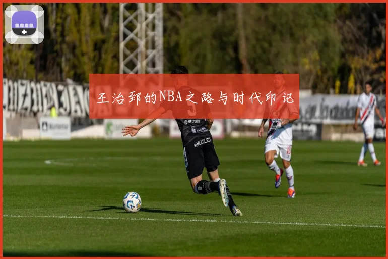 王治郅的NBA之路与时代印记