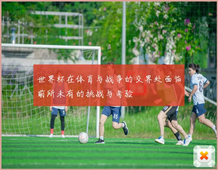 世界杯在体育与战争的交界处面临前所未有的挑战与考验