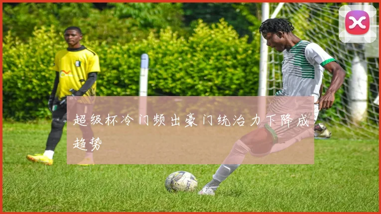 超级杯冷门频出豪门统治力下降成趋势