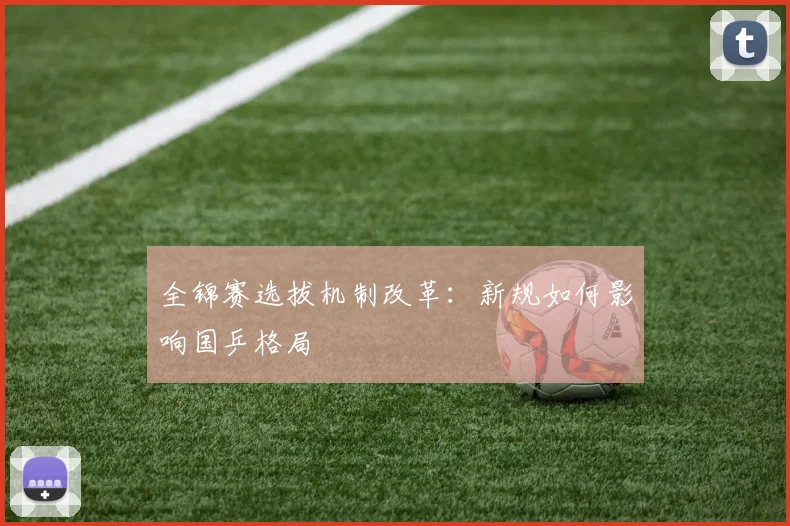 全锦赛选拔机制改革：新规如何影响国乒格局