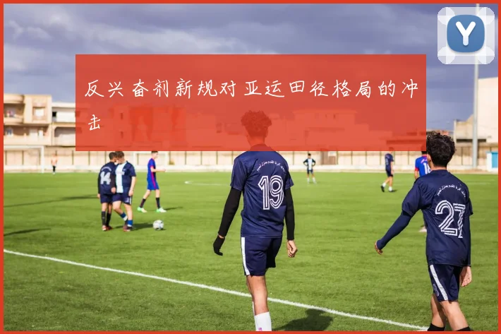 反兴奋剂新规对亚运田径格局的冲击