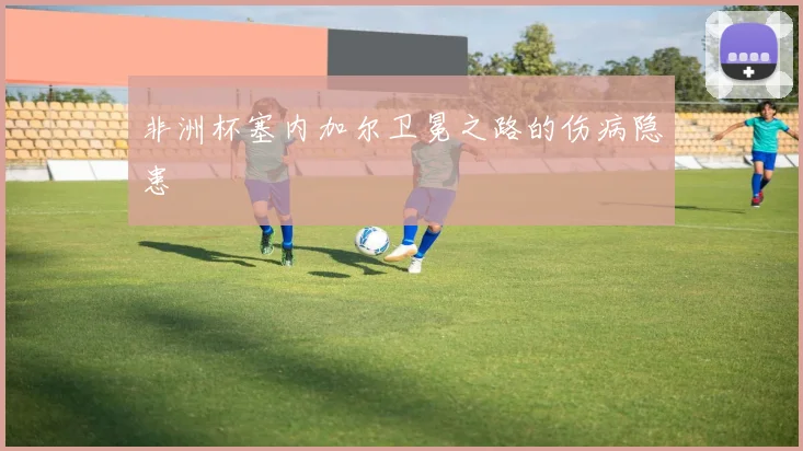 非洲杯塞内加尔卫冕之路的伤病隐患