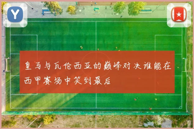 皇马与瓦伦西亚的巅峰对决谁能在西甲赛场中笑到最后