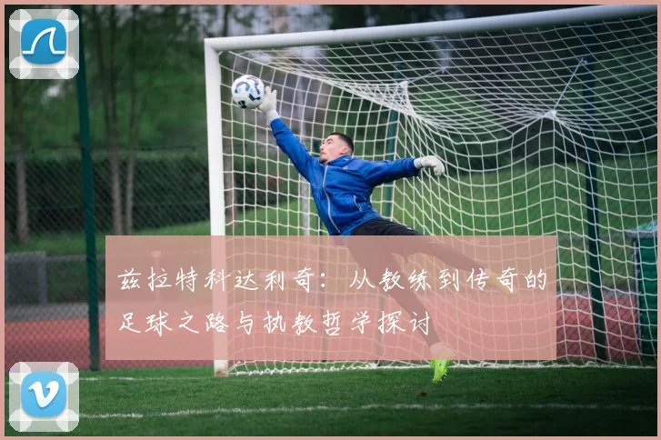 兹拉特科达利奇：从教练到传奇的足球之路与执教哲学探讨