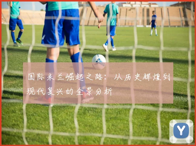 国际米兰崛起之路：从历史辉煌到现代复兴的全景分析