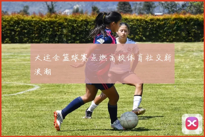 大运会篮球赛点燃高校体育社交新浪潮