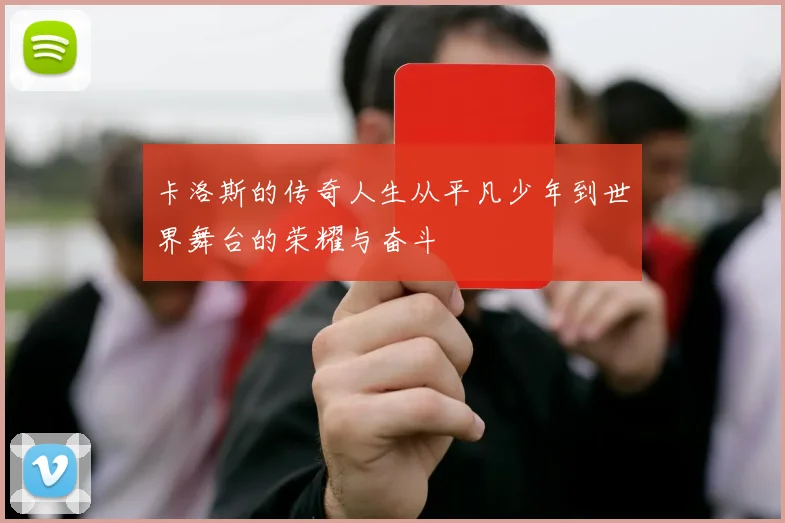 卡洛斯的传奇人生从平凡少年到世界舞台的荣耀与奋斗