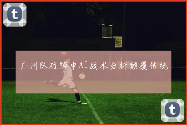 广州队对阵中AI战术分析颠覆传统