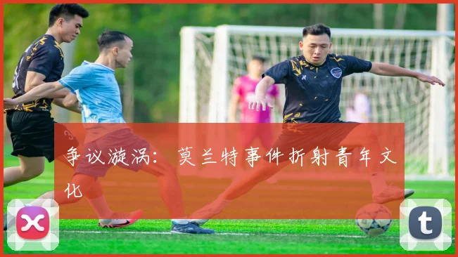 争议漩涡：莫兰特事件折射青年文化