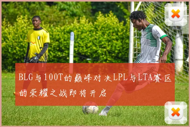BLG与100T的巅峰对决LPL与LTA赛区的荣耀之战即将开启
